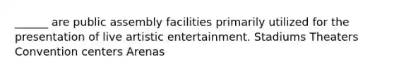 ______ are public assembly facilities primarily utilized for the presentation of live artistic entertainment. Stadiums Theaters Convention centers Arenas