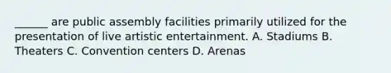 ______ are public assembly facilities primarily utilized for the presentation of live artistic entertainment. A. Stadiums B. Theaters C. Convention centers D. Arenas