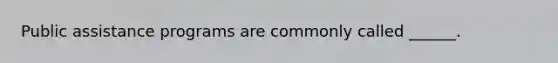 Public assistance programs are commonly called ______.