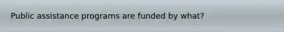 Public assistance programs are funded by what?