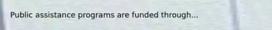 Public assistance programs are funded through...