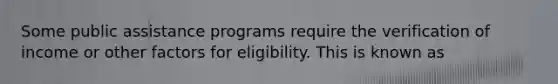 Some public assistance programs require the verification of income or other factors for eligibility. This is known as