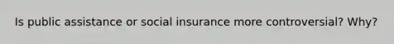 Is public assistance or social insurance more controversial? Why?