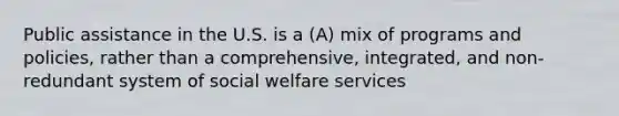 Public assistance in the U.S. is a (A) mix of programs and policies, rather than a comprehensive, integrated, and non-redundant system of social welfare services