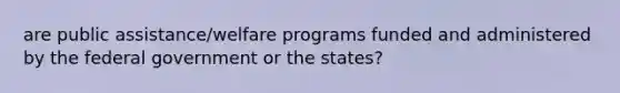 are public assistance/welfare programs funded and administered by the federal government or the states?