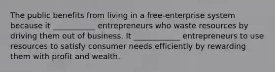 The public benefits from living in a free-enterprise system because it ___________ entrepreneurs who waste resources by driving them out of business. It ____________ entrepreneurs to use resources to satisfy consumer needs efficiently by rewarding them with profit and wealth.