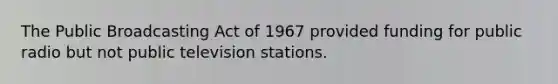 The Public Broadcasting Act of 1967 provided funding for public radio but not public television stations.