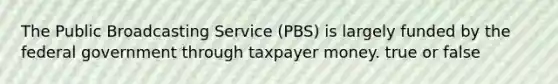 The Public Broadcasting Service (PBS) is largely funded by the federal government through taxpayer money. true or false