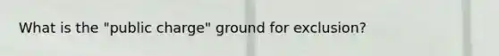 What is the "public charge" ground for exclusion?