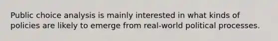 Public choice analysis is mainly interested in what kinds of policies are likely to emerge from real-world political processes.