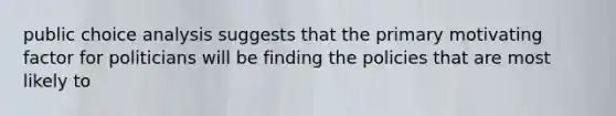 public choice analysis suggests that the primary motivating factor for politicians will be finding the policies that are most likely to