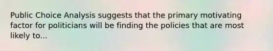 Public Choice Analysis suggests that the primary motivating factor for politicians will be finding the policies that are most likely to...