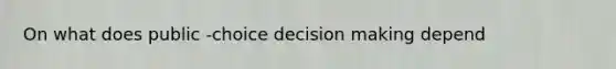 On what does public -choice decision making depend