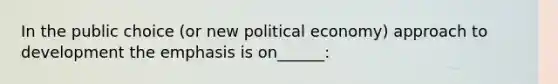 In the public choice (or new political economy) approach to development the emphasis is on______: