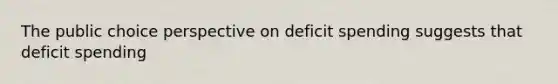 The public choice perspective on deficit spending suggests that deficit spending