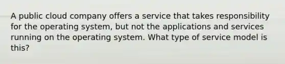 A public cloud company offers a service that takes responsibility for the operating system, but not the applications and services running on the operating system. What type of service model is this?