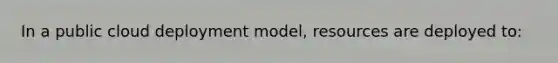 In a public cloud deployment model, resources are deployed to: