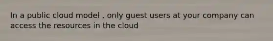 In a public cloud model , only guest users at your company can access the resources in the cloud