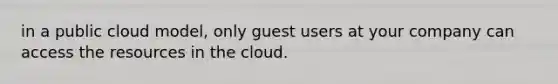 in a public cloud model, only guest users at your company can access the resources in the cloud.