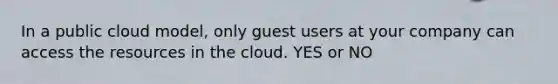 In a public cloud model, only guest users at your company can access the resources in the cloud. YES or NO