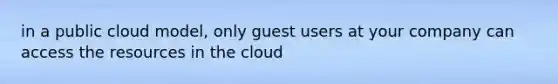 in a public cloud model, only guest users at your company can access the resources in the cloud