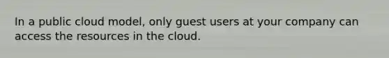 In a public cloud model, only guest users at your company can access the resources in the cloud.