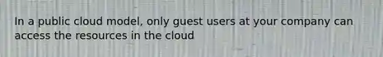 In a public cloud model, only guest users at your company can access the resources in the cloud