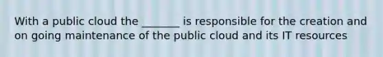 With a public cloud the _______ is responsible for the creation and on going maintenance of the public cloud and its IT resources