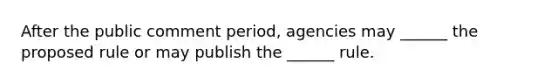 After the public comment period, agencies may ______ the proposed rule or may publish the ______ rule.