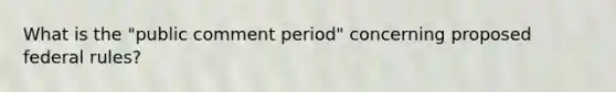 What is the "public comment period" concerning proposed federal rules?