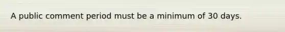 A public comment period must be a minimum of 30 days.