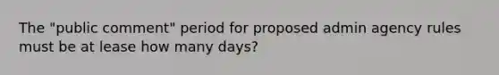 The "public comment" period for proposed admin agency rules must be at lease how many days?