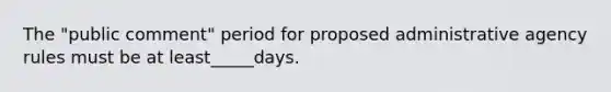 The "public comment" period for proposed administrative agency rules must be at least_____days.