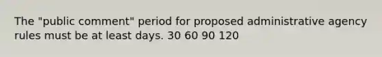 The "public comment" period for proposed administrative agency rules must be at least days. 30 60 90 120