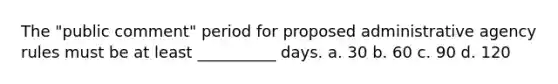 The "public comment" period for proposed administrative agency rules must be at least __________ days. a. 30 b. 60 c. 90 d. 120