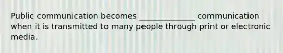 Public communication becomes ______________ communication when it is transmitted to many people through print or electronic media.
