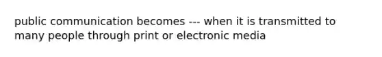 public communication becomes --- when it is transmitted to many people through print or electronic media