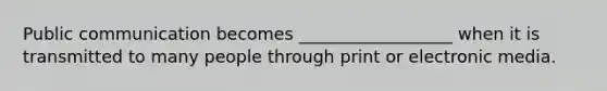 Public communication becomes __________________ when it is transmitted to many people through print or electronic media.