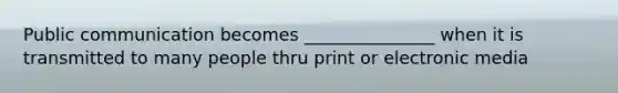 Public communication becomes _______________ when it is transmitted to many people thru print or electronic media