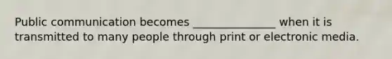 Public communication becomes _______________ when it is transmitted to many people through print or electronic media.