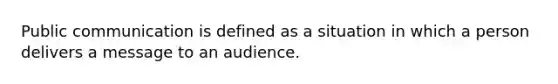 Public communication is defined as a situation in which a person delivers a message to an audience.