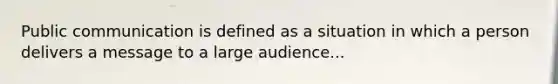 Public communication is defined as a situation in which a person delivers a message to a large audience...