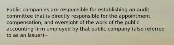 Public companies are responsible for establishing an audit committee that is directly responsible for the appointment, compensation, and oversight of the work of the public accounting firm employed by that public company (also referred to as an issuer)--