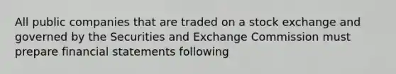 All public companies that are traded on a stock exchange and governed by the Securities and Exchange Commission must prepare financial statements following