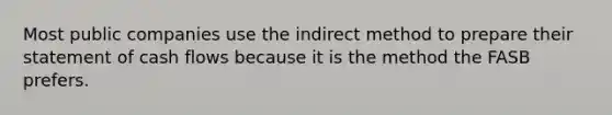 Most public companies use the indirect method to prepare their statement of cash flows because it is the method the FASB prefers.