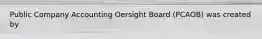 Public Company Accounting Oersight Board (PCAOB) was created by