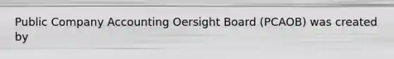 Public Company Accounting Oersight Board (PCAOB) was created by