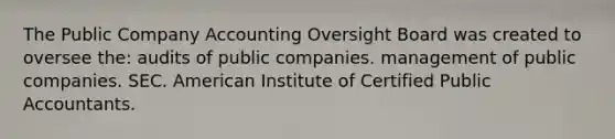 The Public Company Accounting Oversight Board was created to oversee the: audits of public companies. management of public companies. SEC. American Institute of Certified Public Accountants.