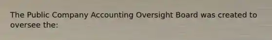 The Public Company Accounting Oversight Board was created to oversee​ the: