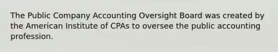 The Public Company Accounting Oversight Board was created by the American Institute of CPAs to oversee the public accounting profession.